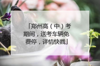 郑州高（中）考期间，送考车辆免费停，详情快戳