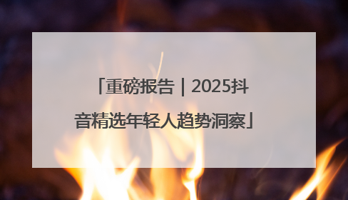 重磅报告｜2025抖音精选年轻人趋势洞察
