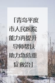青岛平度市人民医院能力再提升 导师帮扶助力急危重症救治