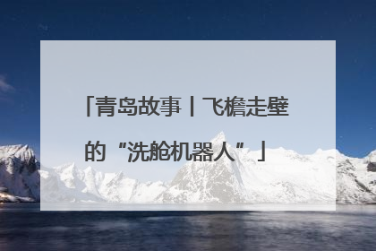 青岛故事丨飞檐走壁的“洗舱机器人”