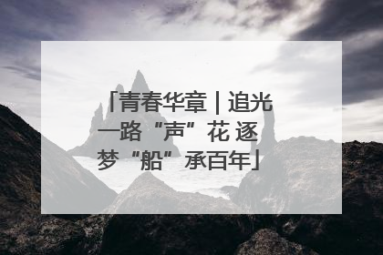 青春华章｜追光一路“声”花 逐梦“船”承百年