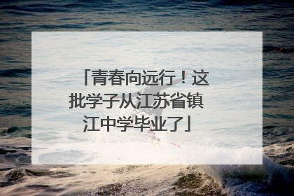 青春向远行！这批学子从江苏省镇江中学毕业了