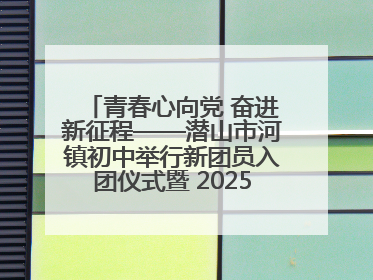 青春心向党 奋进新征程——潜山市河镇初中举行新团员入团仪式暨 2025年度团员大会