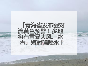 青海省发布强对流黄色预警！多地将有雷暴大风、冰雹、短时强降水