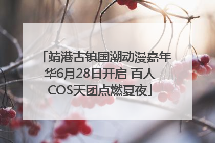 靖港古镇国潮动漫嘉年华6月28日开启 百人COS天团点燃夏夜