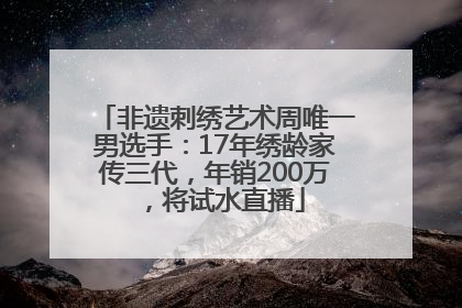非遗刺绣艺术周唯一男选手：17年绣龄家传三代，年销200万，将试水直播
