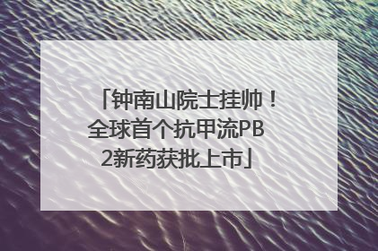 钟南山院士挂帅！全球首个抗甲流PB2新药获批上市
