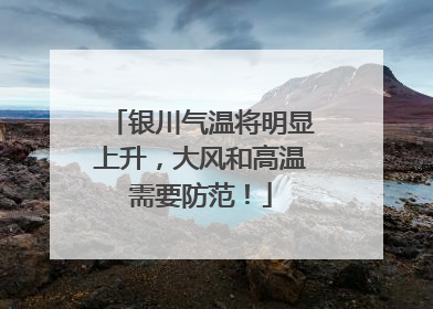 银川气温将明显上升，大风和高温需要防范！