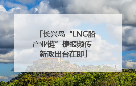长兴岛“LNG船产业链”捷报频传 新政出台在即