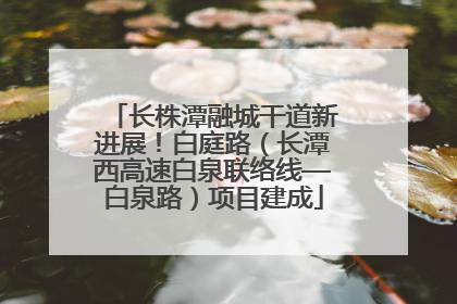 长株潭融城干道新进展！白庭路（长潭西高速白泉联络线—白泉路）项目建成