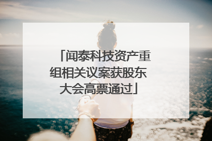 闻泰科技资产重组相关议案获股东大会高票通过