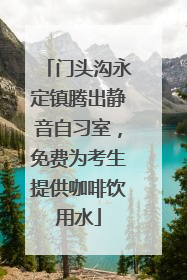 门头沟永定镇腾出静音自习室，免费为考生提供咖啡饮用水