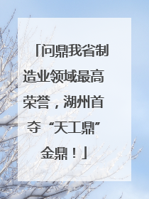 问鼎我省制造业领域最高荣誉，湖州首夺“天工鼎”金鼎！