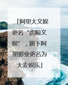 阿里大文娱更名“虎鲸文娱”，旗下阿里影业更名为大麦娱乐