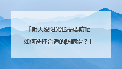 阴天没阳光也需要防晒 如何选择合适的防晒霜？