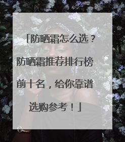 防晒霜怎么选？防晒霜推荐排行榜前十名，给你靠谱选购参考！