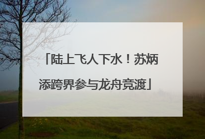 陆上飞人下水！苏炳添跨界参与龙舟竞渡
