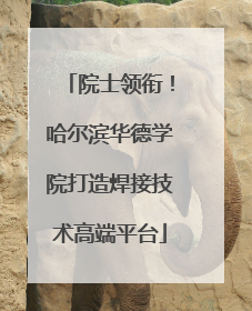 院士领衔！哈尔滨华德学院打造焊接技术高端平台