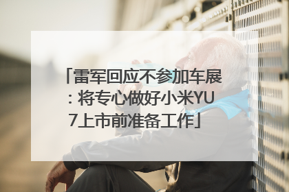 雷军回应不参加车展：将专心做好小米YU7上市前准备工作