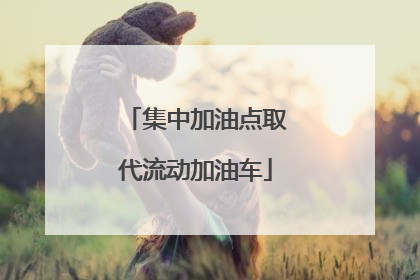 集中加油点取代流动加油车