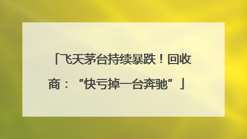 飞天茅台持续暴跌！回收商：“快亏掉一台奔驰”