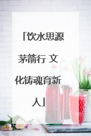 饮水思源茅箭行 文化铸魂育新人