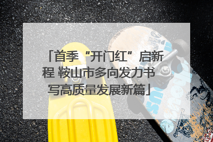 首季“开门红”启新程 鞍山市多向发力书写高质量发展新篇