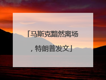 马斯克黯然离场，特朗普发文