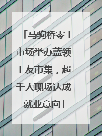 马驹桥零工市场举办蓝领工友市集，超千人现场达成就业意向