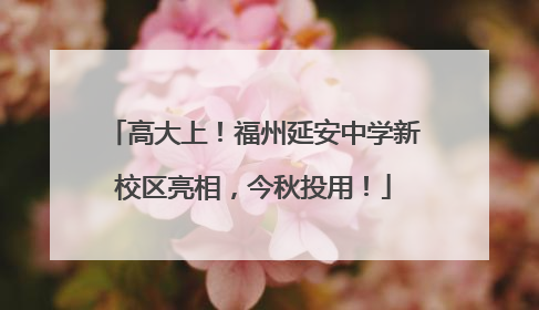 高大上！福州延安中学新校区亮相，今秋投用！