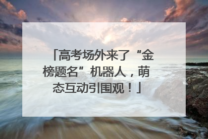 高考场外来了“金榜题名”机器人，萌态互动引围观！
