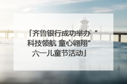 齐鲁银行成功举办“科技领航 童心翱翔”六一儿童节活动