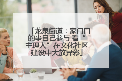 龙泉街道：家门口的事自己参与 看“主理人”在文化社区建设中大放异彩