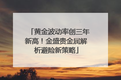 黄金波动率创三年新高！金盛贵金属解析避险新策略