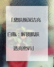 黛肤颜深洁亮白瓶：解锁肌肤透亮密码