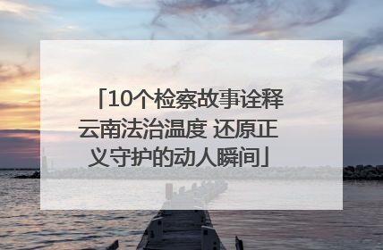 10个检察故事诠释云南法治温度 还原正义守护的动人瞬间