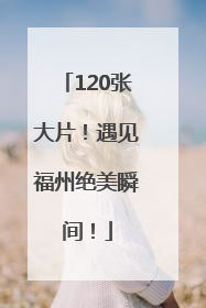 120张大片！遇见福州绝美瞬间！