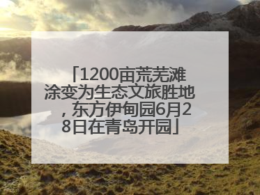 1200亩荒芜滩涂变为生态文旅胜地，东方伊甸园6月28日在青岛开园