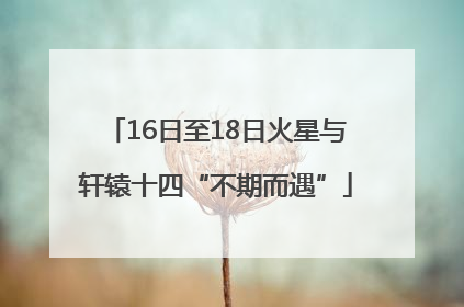16日至18日火星与轩辕十四“不期而遇”