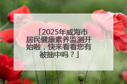 2025年威海市居民健康素养监测开始啦，快来看看您有被抽中吗？