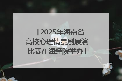 2025年海南省高校心理情景剧展演比赛在海经院举办
