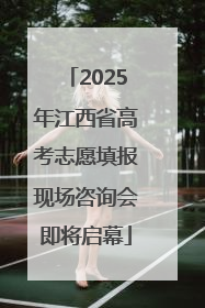 2025年江西省高考志愿填报现场咨询会即将启幕