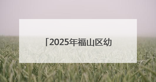 2025年福山区幼儿园秋季招生公告