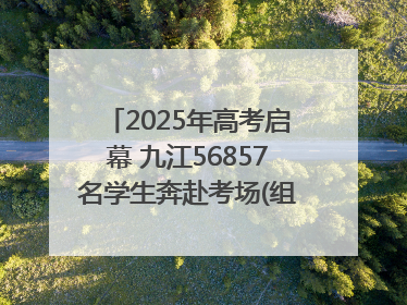 2025年高考启幕 九江56857名学生奔赴考场(组图｜视频)