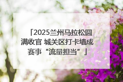 2025兰州马拉松圆满收官 城关区打卡墙成赛事“流量担当”