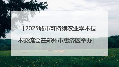 2025城市可持续农业学术技术交流会在郑州市惠济区举办