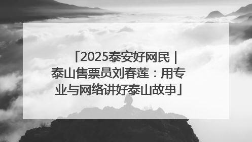2025泰安好网民｜泰山售票员刘春莲：用专业与网络讲好泰山故事