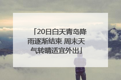 20日白天青岛降雨逐渐结束 周末天气转晴适宜外出