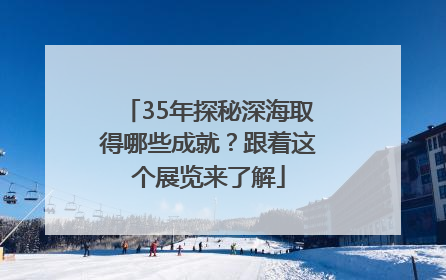 35年探秘深海取得哪些成就？跟着这个展览来了解