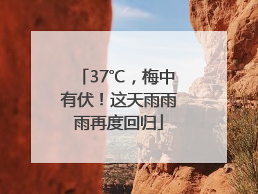 37℃，梅中有伏！这天雨雨雨再度回归